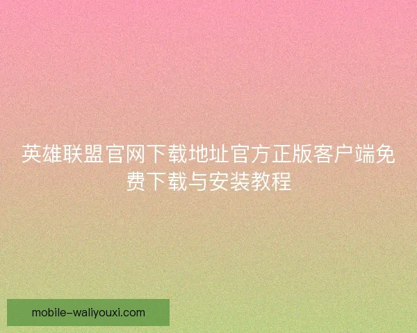 英雄联盟官网下载地址官方正版客户端免费下载与安装教程 英雄联盟官网下载地址官方正版客户端免费下载与安装教程
