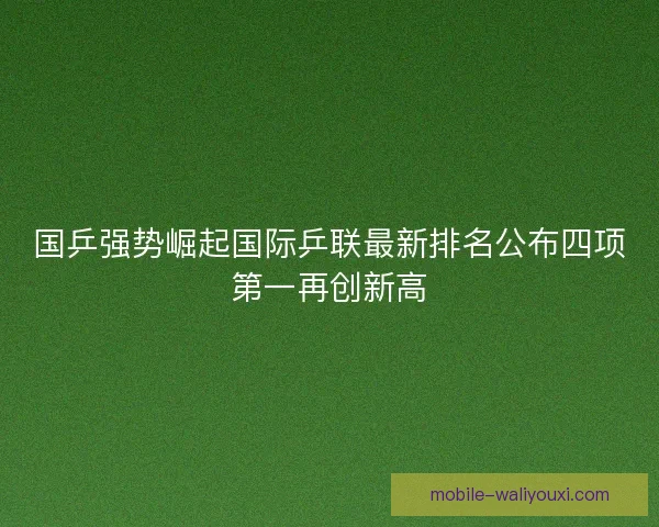 国乒强势崛起国际乒联最新排名公布四项第一再创新高 国乒强势崛起国际乒联最新排名公布四项第一再创新高