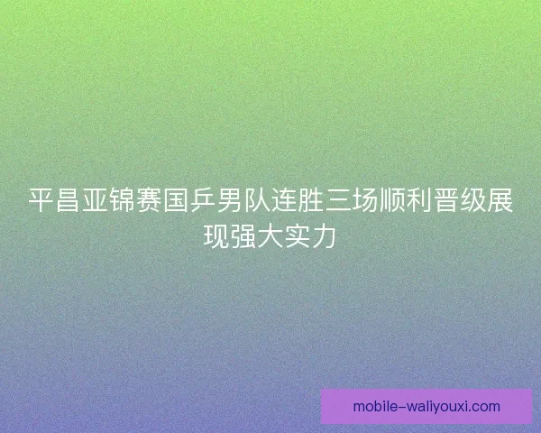 平昌亚锦赛国乒男队连胜三场顺利晋级展现强大实力 平昌亚锦赛国乒男队连胜三场顺利晋级展现强大实力