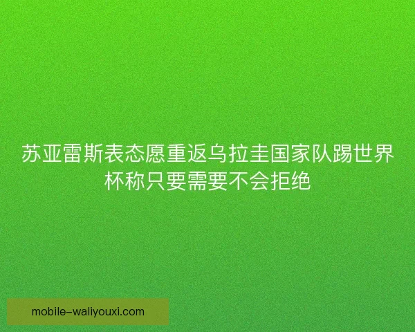 苏亚雷斯表态愿重返乌拉圭国家队踢世界杯称只要需要不会拒绝 苏亚雷斯表态愿重返乌拉圭国家队踢世界杯称只要需要不会拒绝