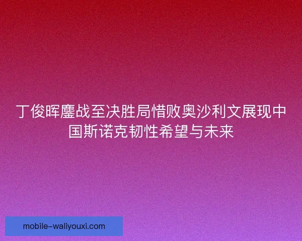 丁俊晖鏖战至决胜局惜败奥沙利文展现中国斯诺克韧性希望与未来 丁俊晖鏖战至决胜局惜败奥沙利文展现中国斯诺克韧性希望与未来