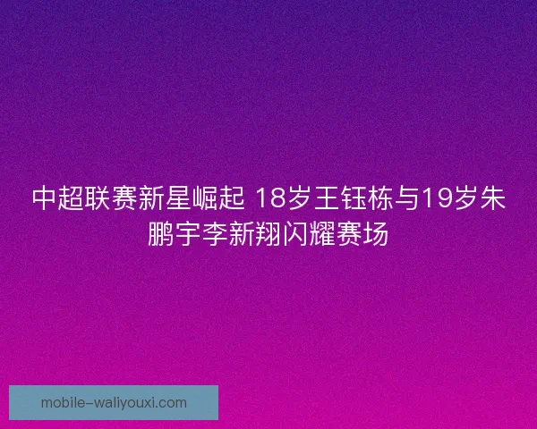 中超联赛新星崛起 18岁王钰栋与19岁朱鹏宇李新翔闪耀赛场