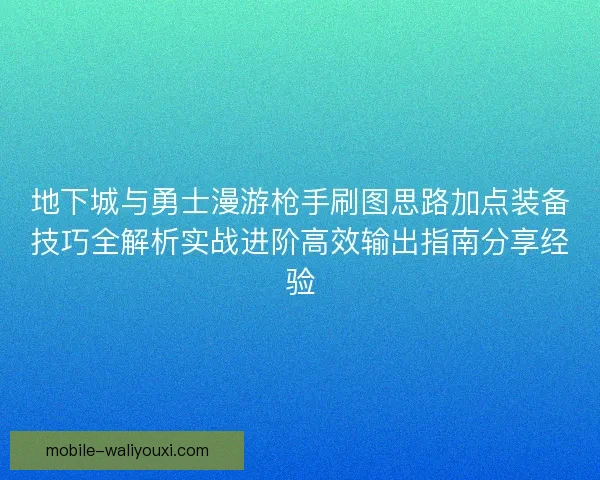 地下城与勇士漫游枪手刷图思路加点装备技巧全解析实战进阶高效输出指南分享经验