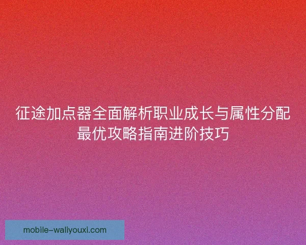 征途加点器全面解析职业成长与属性分配最优攻略指南进阶技巧 征途加点器全面解析职业成长与属性分配最优攻略指南进阶技巧