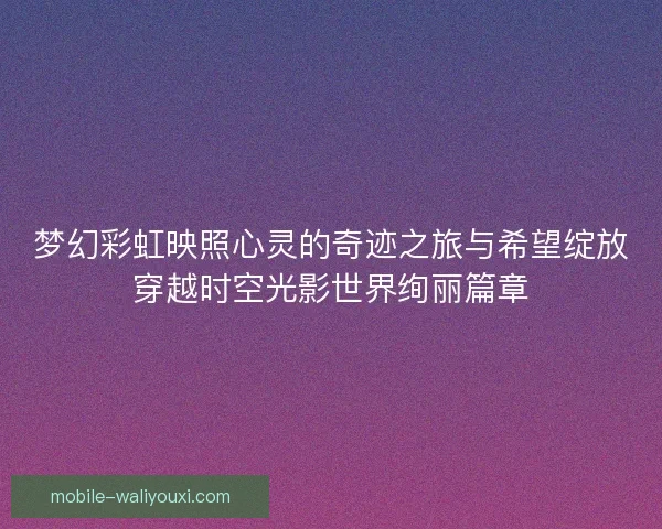 梦幻彩虹映照心灵的奇迹之旅与希望绽放穿越时空光影世界绚丽篇章