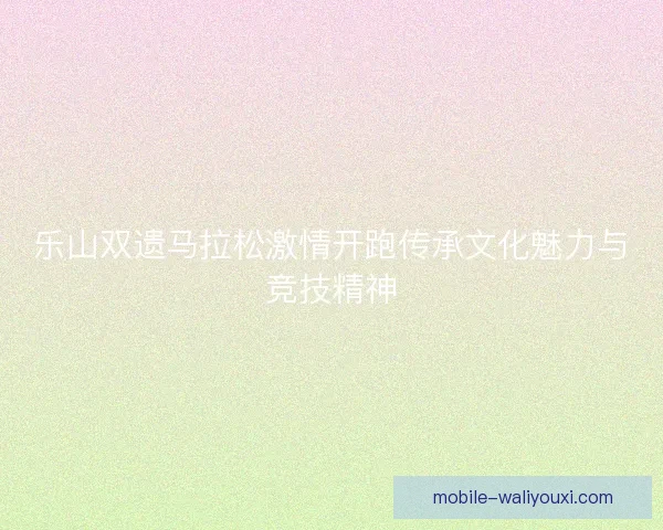 乐山双遗马拉松激情开跑传承文化魅力与竞技精神 乐山双遗马拉松激情开跑传承文化魅力与竞技精神