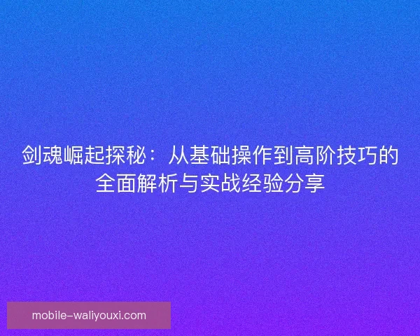 剑魂崛起探秘:从基础操作到高阶技巧的全面解析与实战经验分享 剑魂崛起探秘:从基础操作到高阶技巧的全面解析与实战经验分享