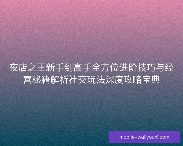夜店之王新手到高手全方位进阶技巧与经营秘籍解析社交玩法深度攻略宝典 夜店之王新手到高手全方位进阶技巧与经营秘籍解析社交玩法深度攻略宝典