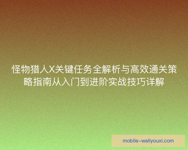 怪物猎人X关键任务全解析与高效通关策略指南从入门到进阶实战技巧详解