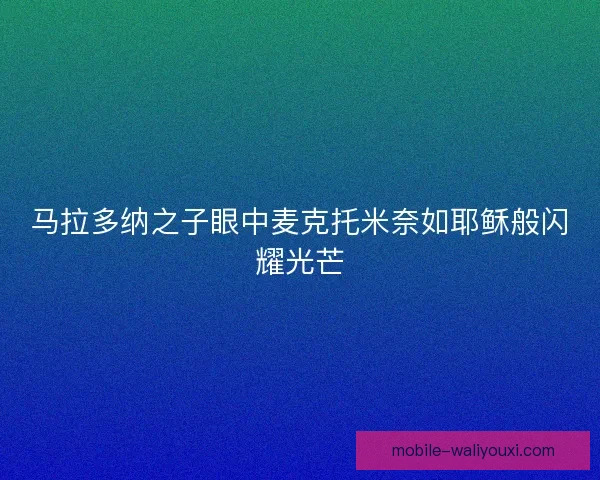 马拉多纳之子眼中麦克托米奈如耶稣般闪耀光芒