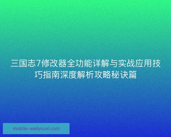 三国志7修改器全功能详解与实战应用技巧指南深度解析攻略秘诀篇