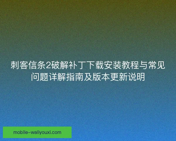 刺客信条2破解补丁下载安装教程与常见问题详解指南及版本更新说明