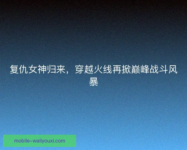复仇女神归来,穿越火线再掀巅峰战斗风暴 复仇女神归来,穿越火线再掀巅峰战斗风暴
