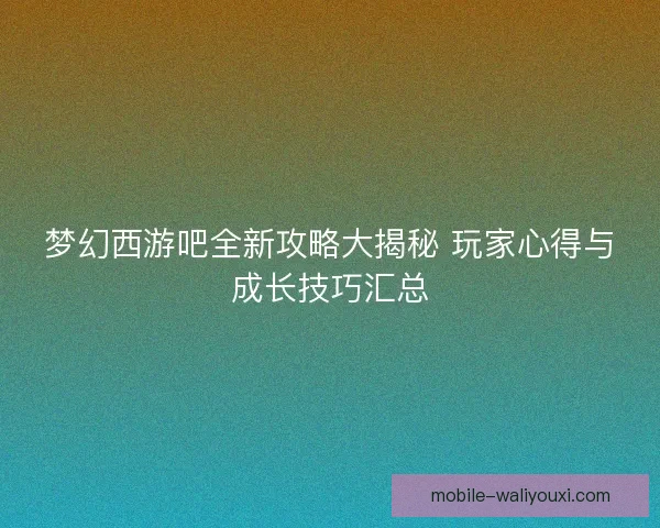 梦幻西游吧全新攻略大揭秘 玩家心得与成长技巧汇总