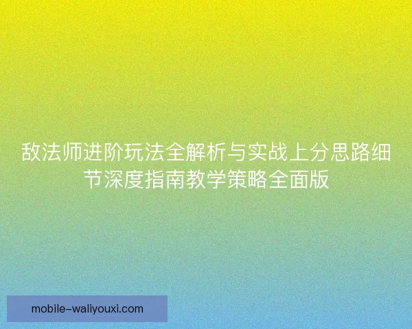 敌法师进阶玩法全解析与实战上分思路细节深度指南教学策略全面版