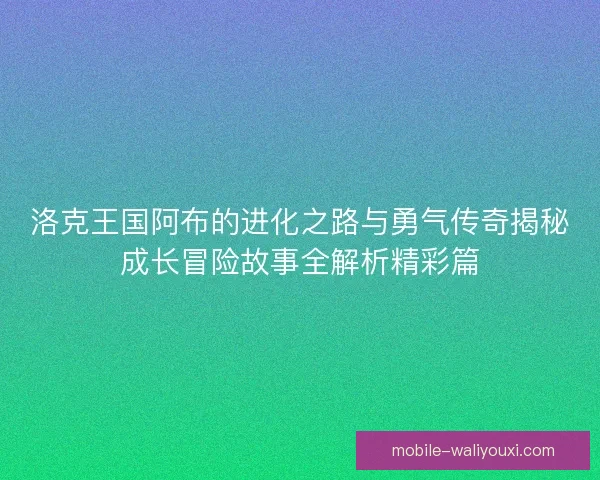 洛克王国阿布的进化之路与勇气传奇揭秘成长冒险故事全解析精彩篇 洛克王国阿布的进化之路与勇气传奇揭秘成长冒险故事全解析精彩篇
